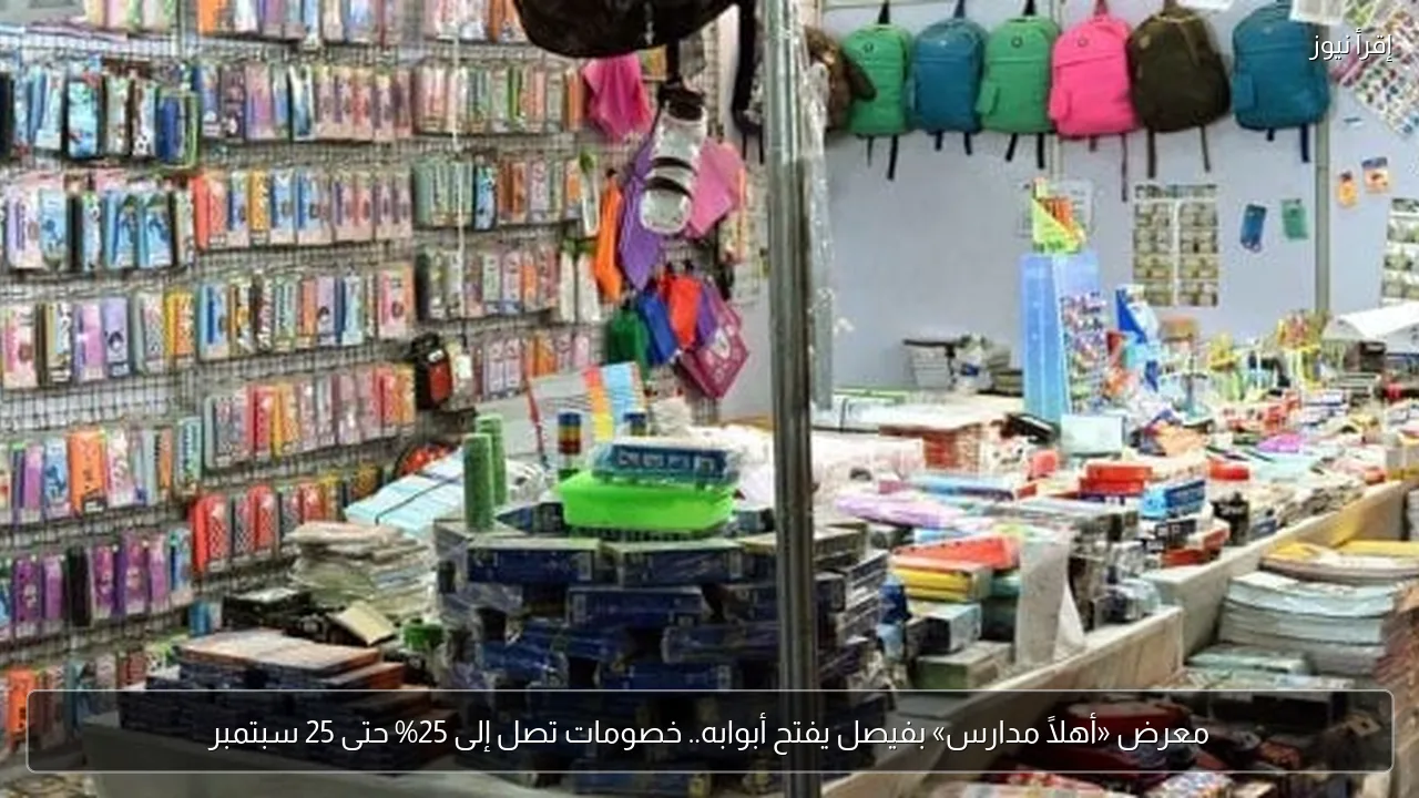 معرض «أهلًا مدارس» بفيصل يفتح أبوابه.. خصومات تصل إلى 25% حتى 25 سبتمبر
