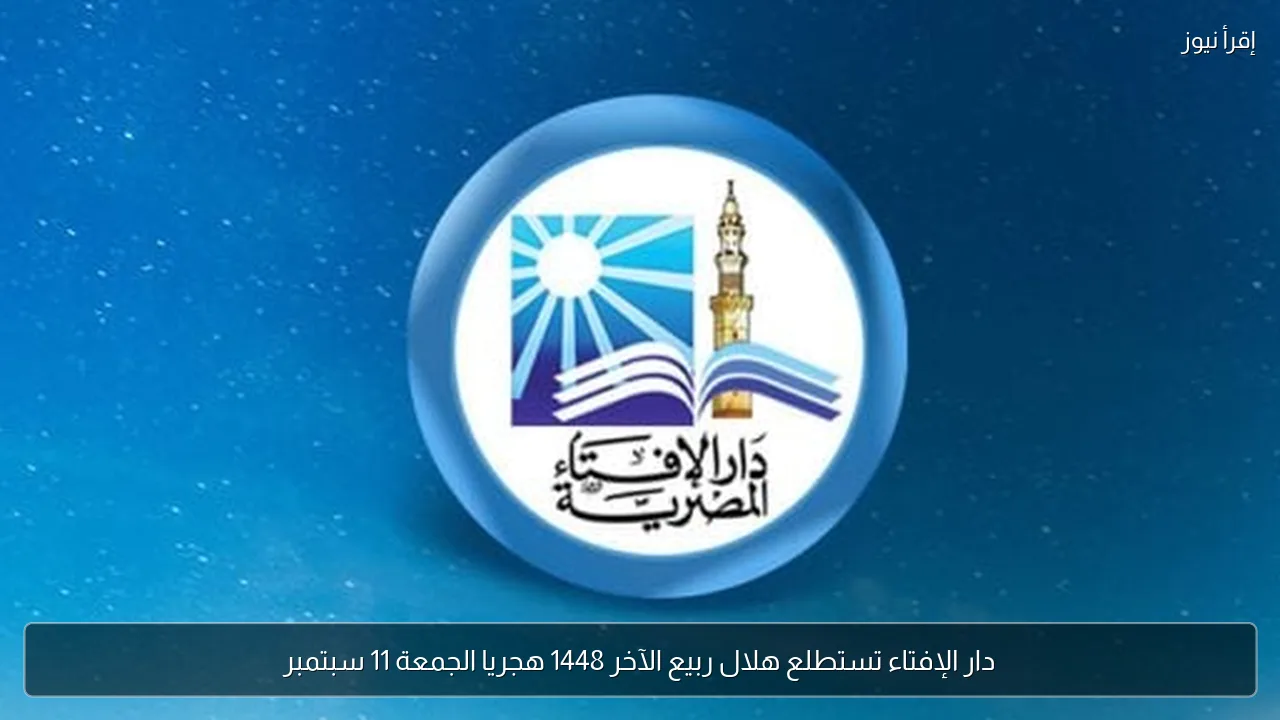 دار الإفتاء تستطلع هلال ربيع الآخر 1448 هجريا الجمعة 11 سبتمبر