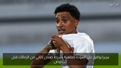 بيزيرا يوافق على العودة للقاهرة بشرط ضمان كتابي من الزمالك قبل التفاوض