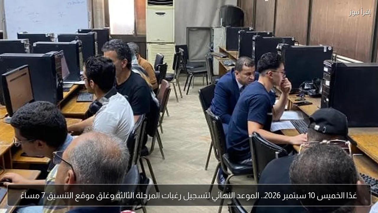 غدًا الخميس 10 سبتمبر 2026.. الموعد النهائي لتسجيل رغبات المرحلة الثالثة وغلق موقع التنسيق 7 مساءً