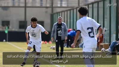 منتخب الناشئين مواليد 2009 يبدأ معسكرًا مغلقًا استعدادًا لبطولة الصداقة في سويسرا