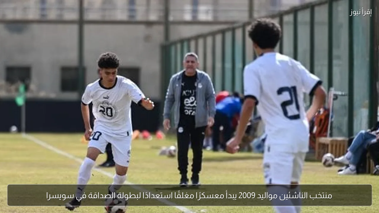 منتخب الناشئين مواليد 2009 يبدأ معسكرًا مغلقًا استعدادًا لبطولة الصداقة في سويسرا