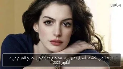 آن هاثاواي تكشف أسرار «فيريتي».. مقاطع جديدة قبل طرح الفيلم في 2 أكتوبر 2026