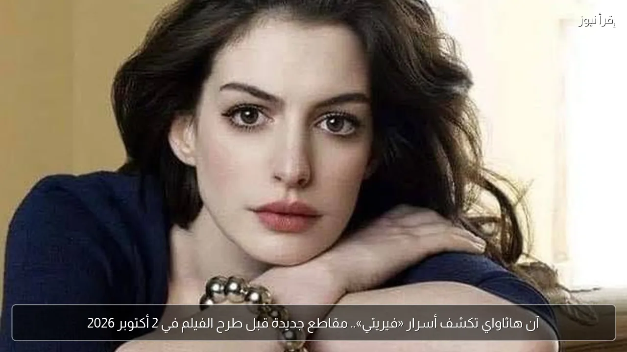 آن هاثاواي تكشف أسرار «فيريتي».. مقاطع جديدة قبل طرح الفيلم في 2 أكتوبر 2026
