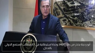 أبو ردينة يحذر من طرح 3401 وحدة استيطانية في E1 ويطالب المجتمع الدولي بالتدخل