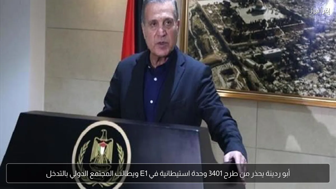 أبو ردينة يحذر من طرح 3401 وحدة استيطانية في E1 ويطالب المجتمع الدولي بالتدخل