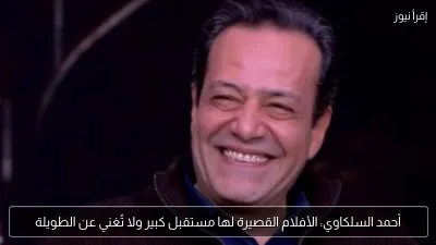 أحمد السلكاوي: الأفلام القصيرة لها مستقبل كبير ولا تُغني عن الطويلة