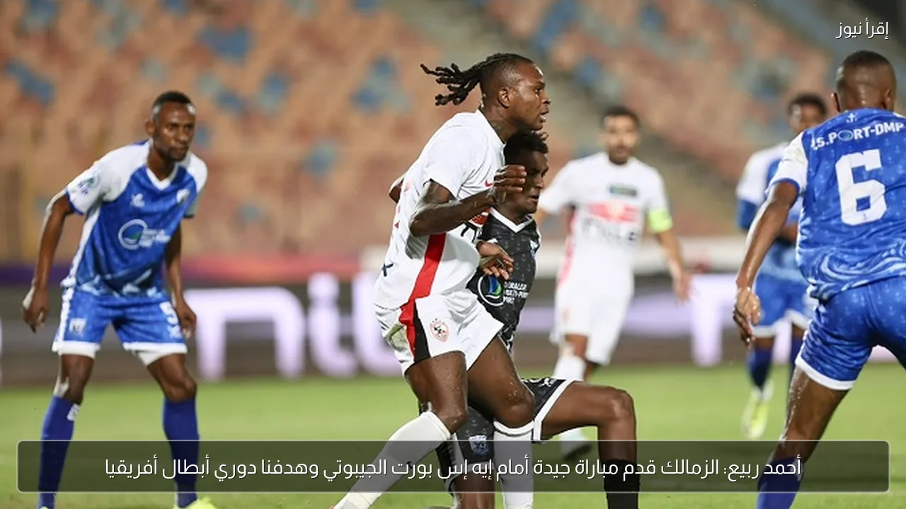 أحمد ربيع: الزمالك قدم مباراة جيدة أمام إيه إس بورت الجيبوتي وهدفنا دوري أبطال أفريقيا