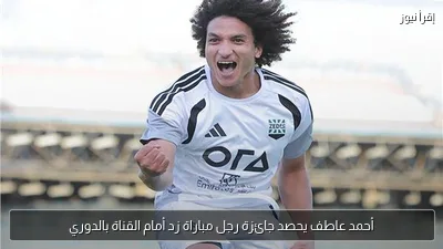 أحمد عاطف يحصد جائزة رجل مباراة زد أمام القناة بالدوري