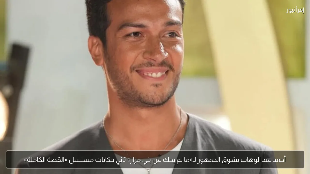 أحمد عبد الوهاب يشوق الجمهور لـ«ما لم يحك عن بني مزار» ثاني حكايات مسلسل «القصة الكاملة»