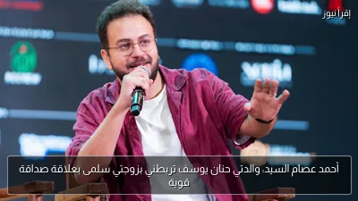 أحمد عصام السيد: والدتي حنان يوسف تربطني بزوجتي سلمى بعلاقة صداقة قوية