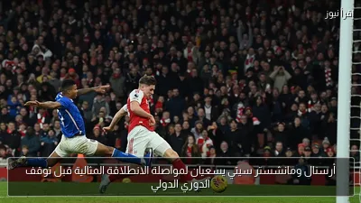 أرسنال ومانشستر سيتي يسعيان لمواصلة الانطلاقة المثالية قبل توقف الدوري الدولي