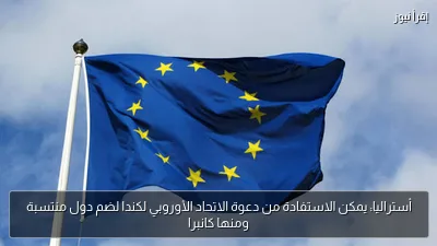 أستراليا: يمكن الاستفادة من دعوة الاتحاد الأوروبي لكندا لضم دول منتسبة ومنها كانبرا