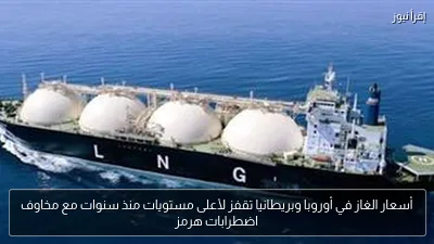 أسعار الغاز في أوروبا وبريطانيا تقفز لأعلى مستويات منذ سنوات مع مخاوف اضطرابات هرمز