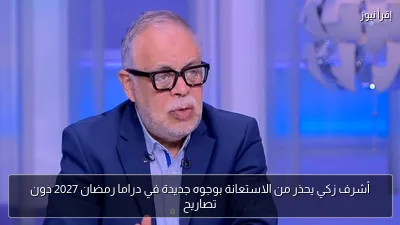 أشرف زكي يحذر من الاستعانة بوجوه جديدة في دراما رمضان 2027 دون تصاريح