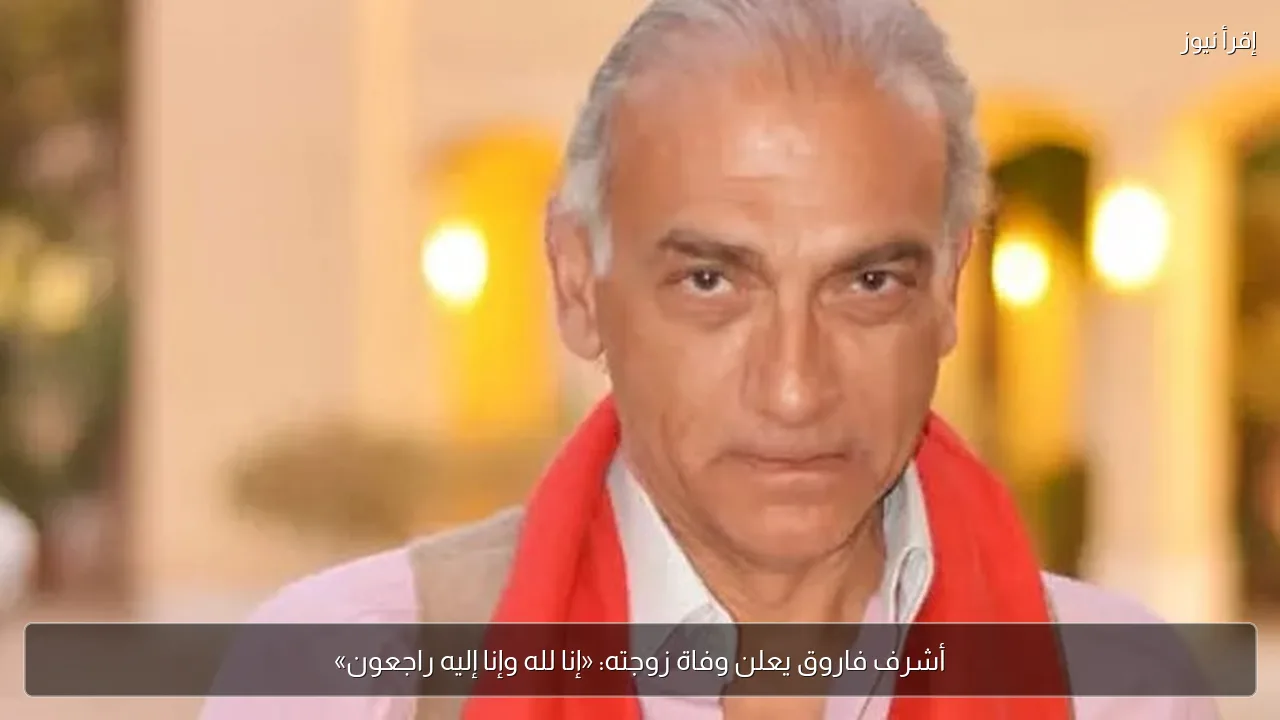 أشرف فاروق يعلن وفاة زوجته: «إنا لله وإنا إليه راجعون»