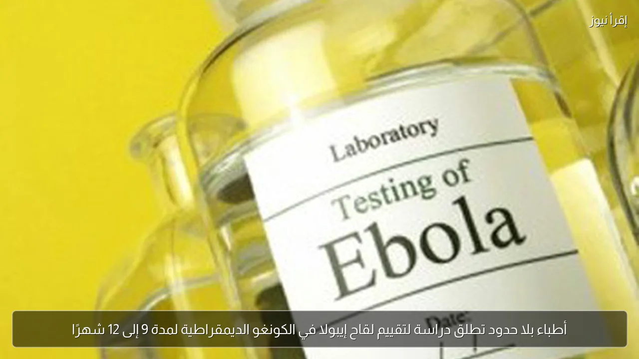 أطباء بلا حدود تطلق دراسة لتقييم لقاح إيبولا في الكونغو الديمقراطية لمدة 9 إلى 12 شهرًا