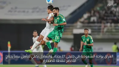 العراق يواجه السعودية في خليجي 27 بجدة.. والتعادل يكفي للتأهل بينما يحتاج الأخضر لنقطة للصـدارة