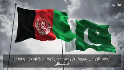 أفغانستان تدين هجومًا على مسجد في كوهات بإقليم خيبر بختونخوا الباكستاني