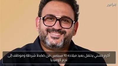 أكرم حسني يحتفل بعيد ميلاده 10 سبتمبر.. من ضابط شرطة وموظف إلى نجم كوميديا