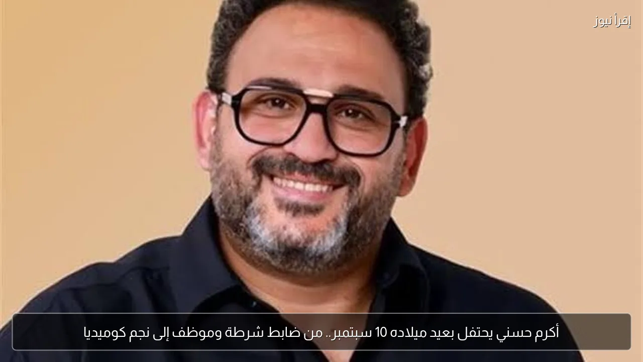 أكرم حسني يحتفل بعيد ميلاده 10 سبتمبر.. من ضابط شرطة وموظف إلى نجم كوميديا