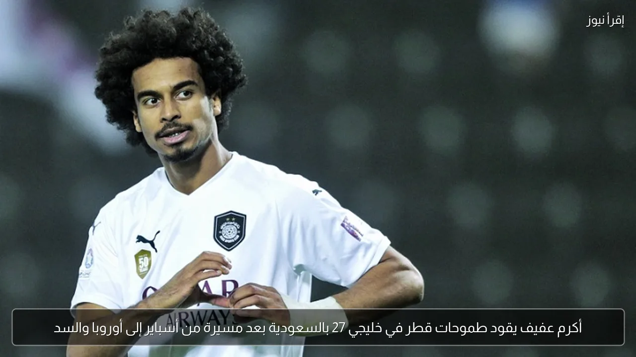 أكرم عفيف يقود طموحات قطر في خليجي 27 بالسعودية بعد مسيرة من أسباير إلى أوروبا والسد