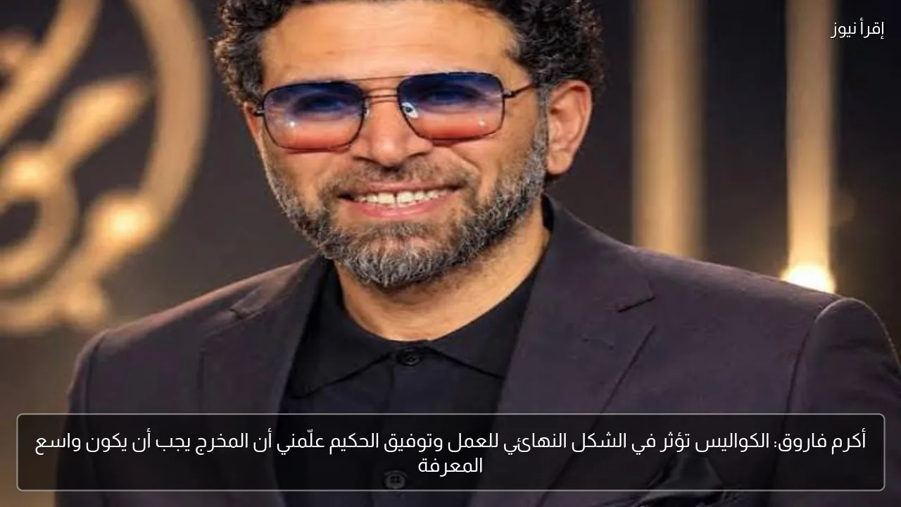أكرم فاروق: الكواليس تؤثر في الشكل النهائي للعمل وتوفيق الحكيم علّمني أن المخرج يجب أن يكون واسع المعرفة