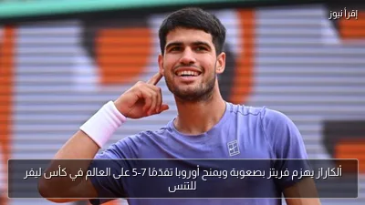 ألكاراز يهزم فريتز بصعوبة ويمنح أوروبا تقدّمًا 7-5 على العالم في كأس ليفر للتنس