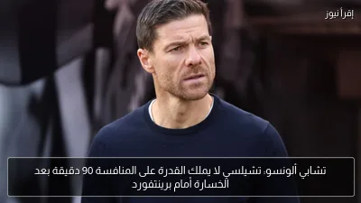 تشابي ألونسو: تشيلسي لا يملك القدرة على المنافسة 90 دقيقة بعد الخسارة أمام برينتفورد