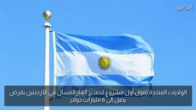 الولايات المتحدة تمول أول مشروع لتصدير الغاز المسال في الأرجنتين بقرض يصل إلى 6 مليارات دولار