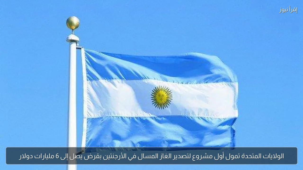 الولايات المتحدة تمول أول مشروع لتصدير الغاز المسال في الأرجنتين بقرض يصل إلى 6 مليارات دولار