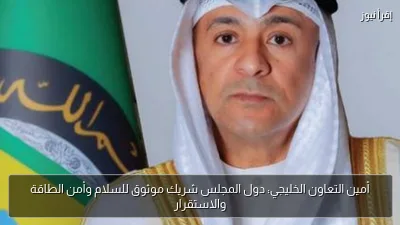 أمين التعاون الخليجي: دول المجلس شريك موثوق للسلام وأمن الطاقة والاستقرار