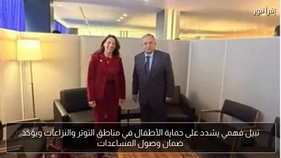نبيل فهمي يشدد على حماية الأطفال في مناطق التوتر والنزاعات ويؤكد ضمان وصول المساعدات
