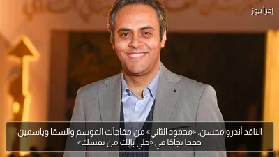 الناقد أندرو محسن: «محمود الثاني» من مفاجآت الموسم والسقا وياسمين حققا نجاحًا في «خلي بالك من نفسك»