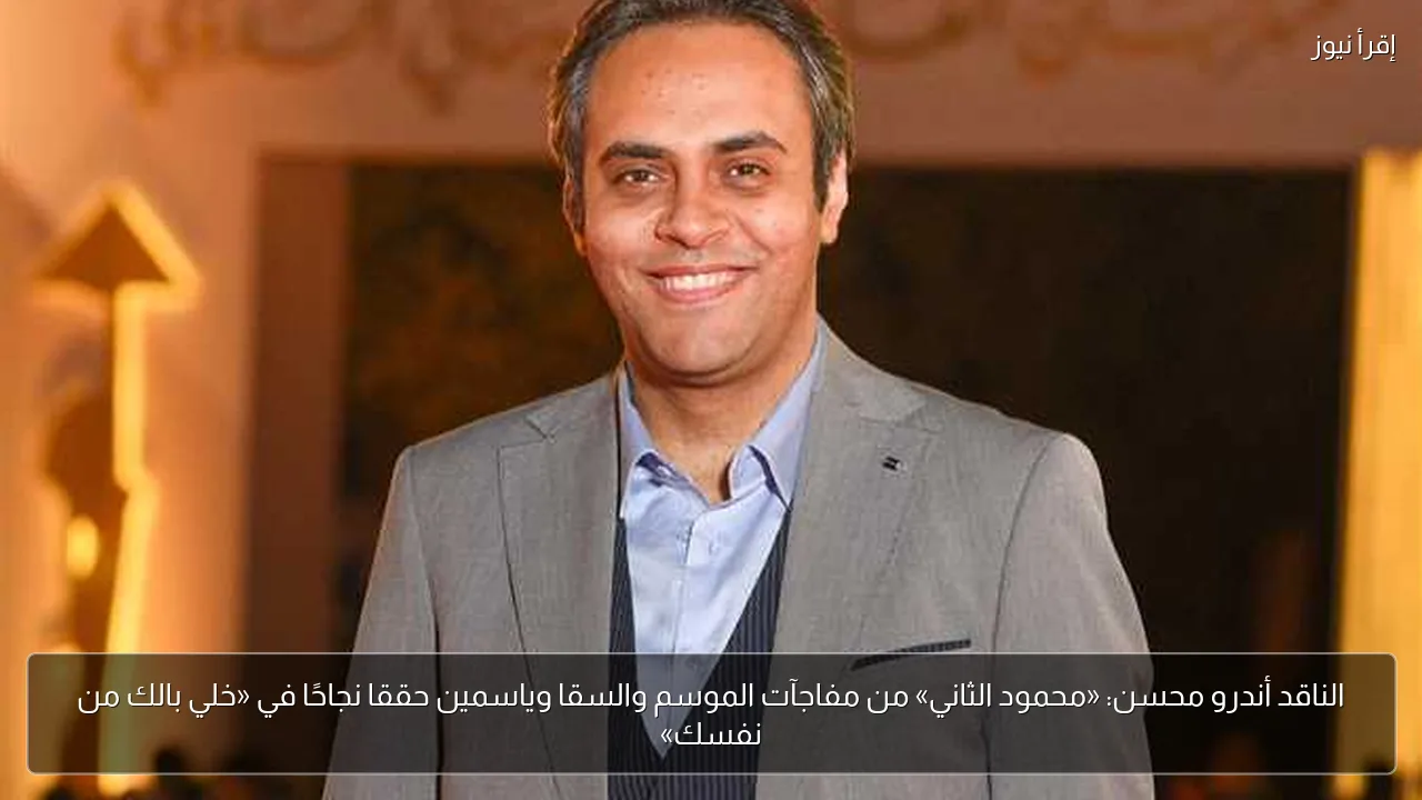 الناقد أندرو محسن: «محمود الثاني» من مفاجآت الموسم والسقا وياسمين حققا نجاحًا في «خلي بالك من نفسك»