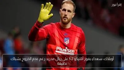 أوبلاك: سعداء بفوز أتلتيكو 2-1 على ريال مدريد رغم عدم الخروج بشباك نظيفة