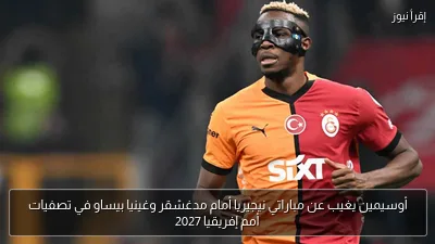 أوسيمين يغيب عن مباراتي نيجيريا أمام مدغشقر وغينيا بيساو في تصفيات أمم إفريقيا 2027