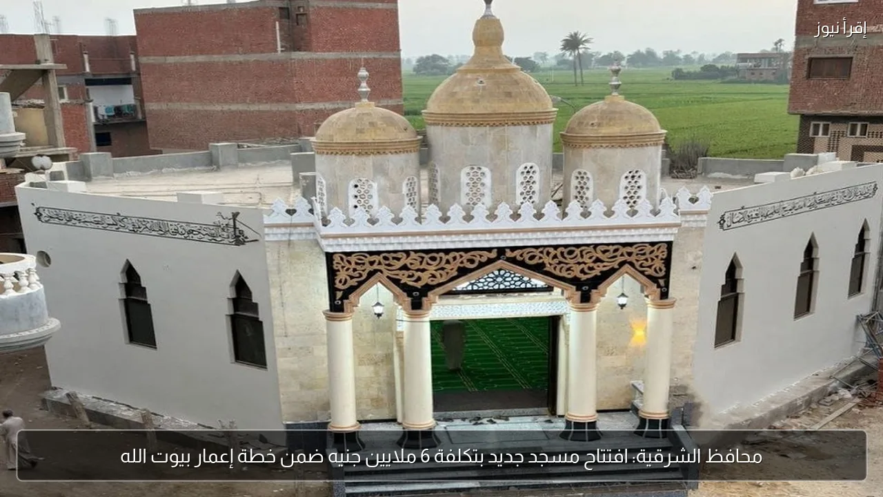 محافظ الشرقية: افتتاح مسجد جديد بتكلفة 6 ملايين جنيه ضمن خطة إعمار بيوت الله