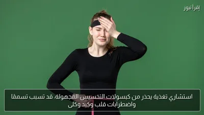 استشاري تغذية يحذر من كبسولات التخسيس المجهولة: قد تسبب تسممًا واضطرابات قلب وكبد وكلى