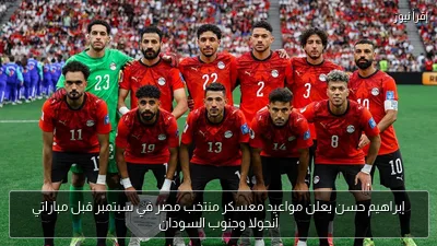 إبراهيم حسن يعلن مواعيد معسكر منتخب مصر في سبتمبر قبل مباراتي أنجولا وجنوب السودان