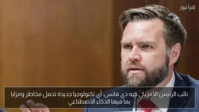 نائب الرئيس الأمريكي جيه دي فانس: أي تكنولوجيا جديدة تحمل مخاطر ومزايا بما فيها الذكاء الاصطناعي