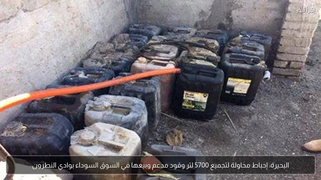 البحيرة: إحباط محاولة لتجميع 5700 لتر وقود مدعم وبيعها في السوق السوداء بوادي النطرون