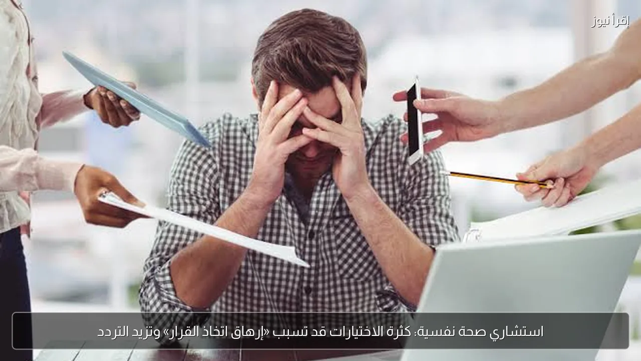 استشاري صحة نفسية: كثرة الاختيارات قد تسبب «إرهاق اتخاذ القرار» وتزيد التردد