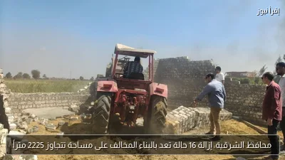 محافظ الشرقية: إزالة 16 حالة تعد بالبناء المخالف على مساحة تتجاوز 2225 متراً