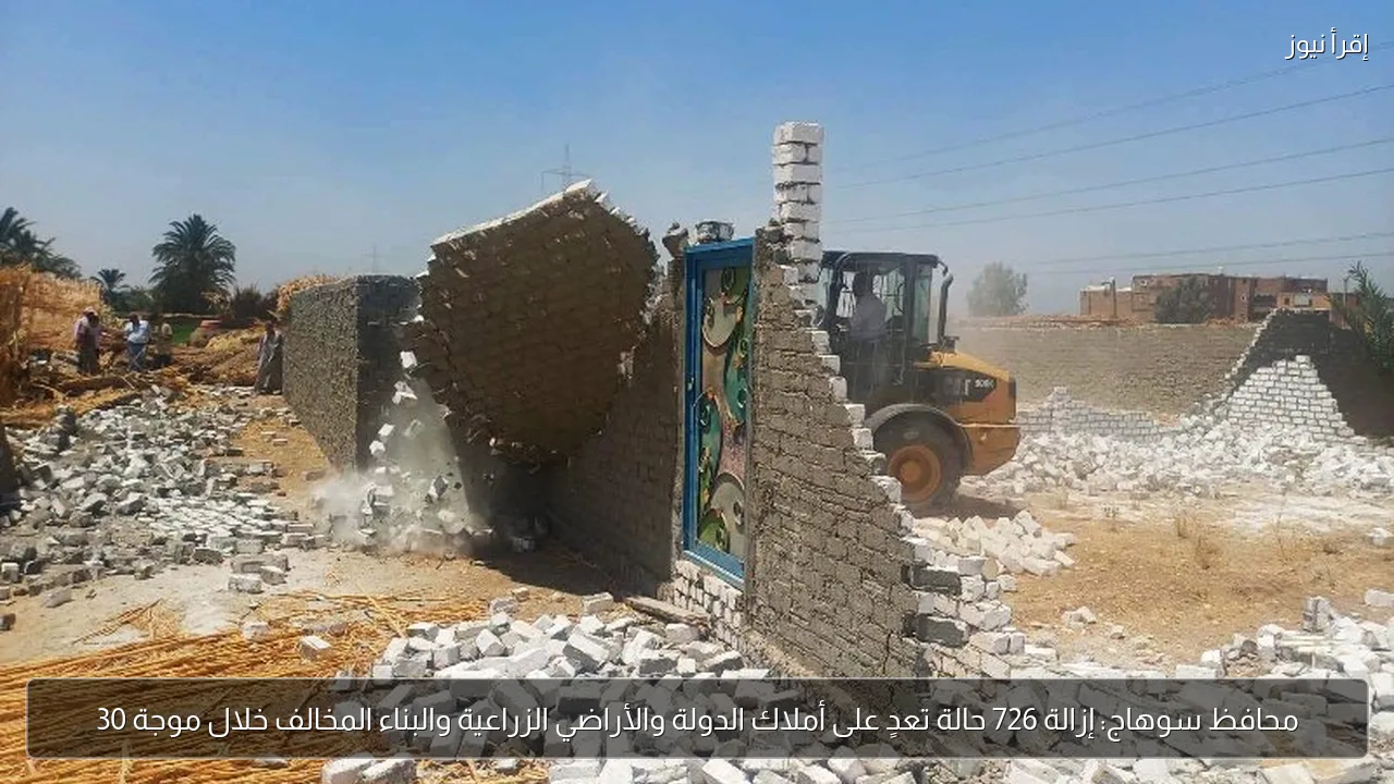 محافظ سوهاج: إزالة 726 حالة تعدٍ على أملاك الدولة والأراضي الزراعية والبناء المخالف خلال موجة 30