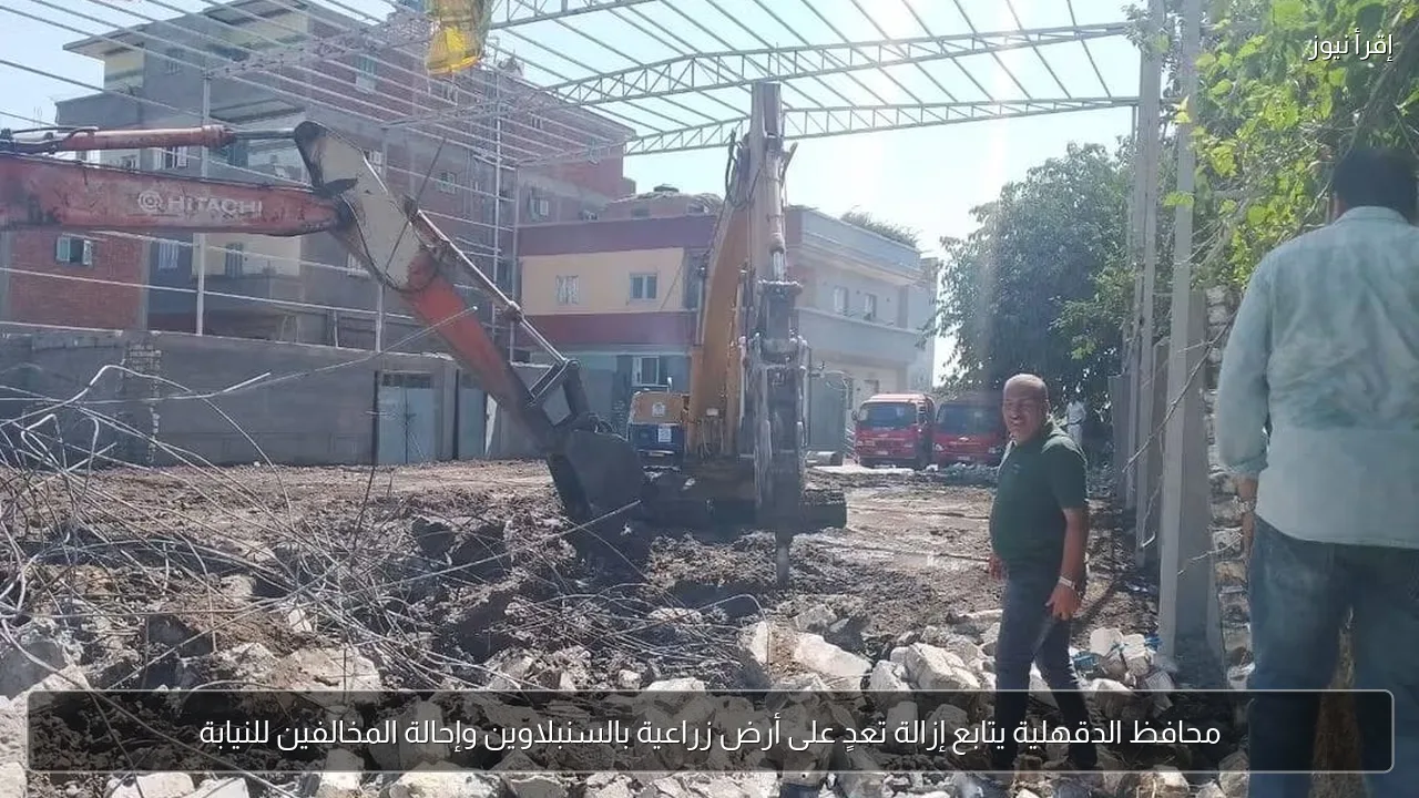 محافظ الدقهلية يتابع إزالة تعدٍ على أرض زراعية بالسنبلاوين وإحالة المخالفين للنيابة