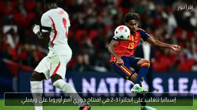 إسبانيا تتغلب على إنجلترا 3-2 في افتتاح دوري أمم أوروبا على ويمبلي