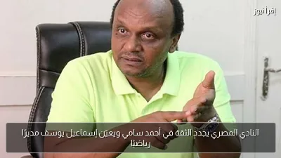 النادي المصري يجدد الثقة في أحمد سامي ويعيّن إسماعيل يوسف مديرًا رياضيًا