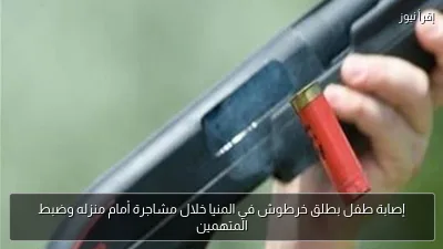 إصابة طفل بطلق خرطوش في المنيا خلال مشاجرة أمام منزله وضبط المتهمين