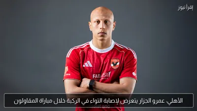 الأهلي: عمرو الجزار يتعرض لإصابة التواء في الركبة خلال مباراة المقاولون